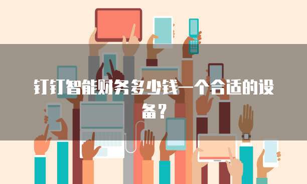 钉钉智能财务多少钱一个合适的设备？