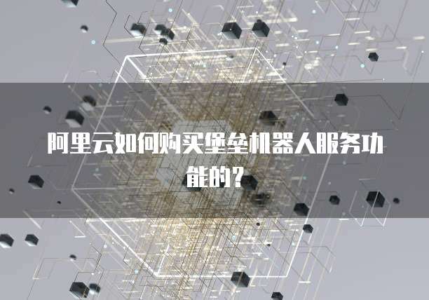 阿里云如何购买堡垒机器人服务功能的？