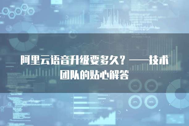 阿里云语音升级要多久?——技术团队的贴心解答