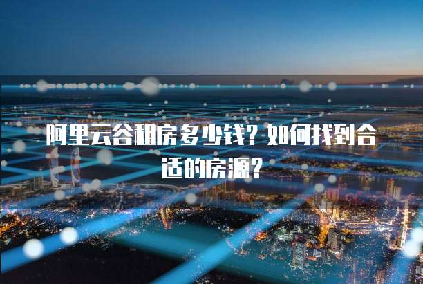 阿里云谷租房多少钱？如何找到合适的房源？