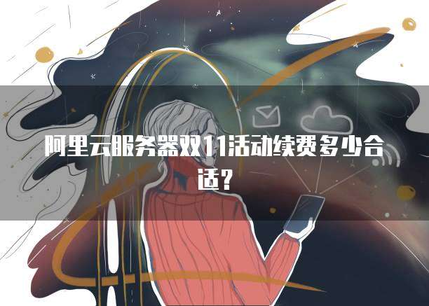 阿里云服务器双11活动续费多少合适?