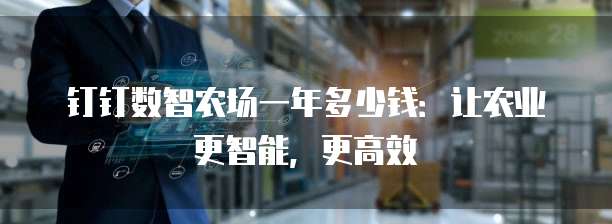 钉钉数智农场一年多少钱:让农业更智能,更高效