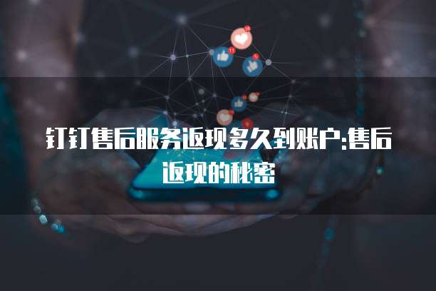 钉钉售后服务返现多久到账户:售后返现的秘密