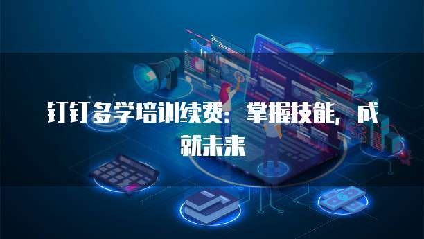 钉钉多学培训续费:掌握技能,成就未来