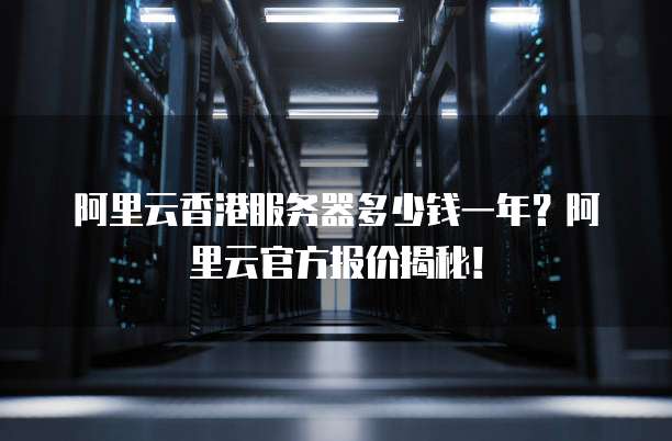 阿里云香港服务器多少钱一年?阿里云官方报价揭秘!