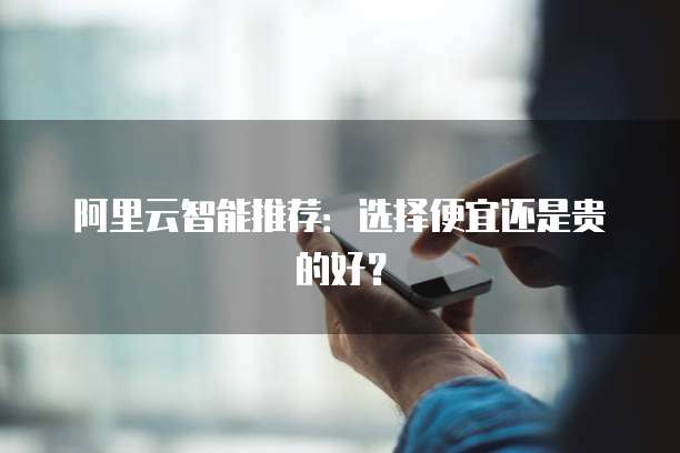阿里云智能推荐：选择便宜还是贵的好？