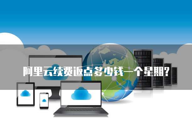 阿里云续费返点多少钱一个星期？