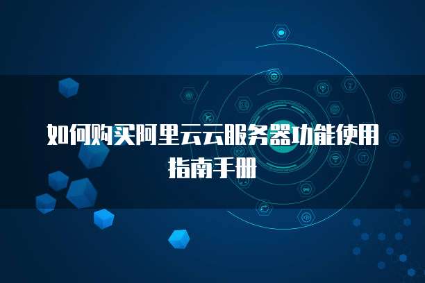 如何购买阿里云云服务器功能使用指南手册