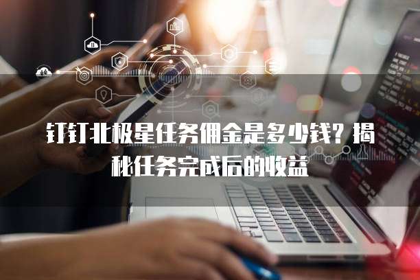 钉钉北极星任务佣金是多少钱?揭秘任务完成后的收益