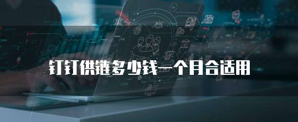 钉钉供链多少钱一个月合适用