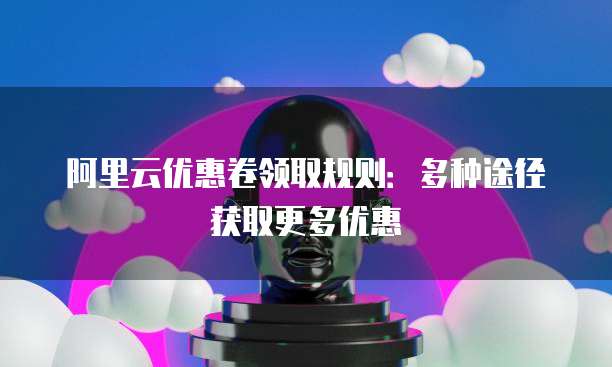 阿里云优惠卷领取规则:多种途径获取更多优惠