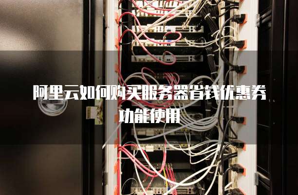 阿里云如何购买服务器省钱优惠券功能使用