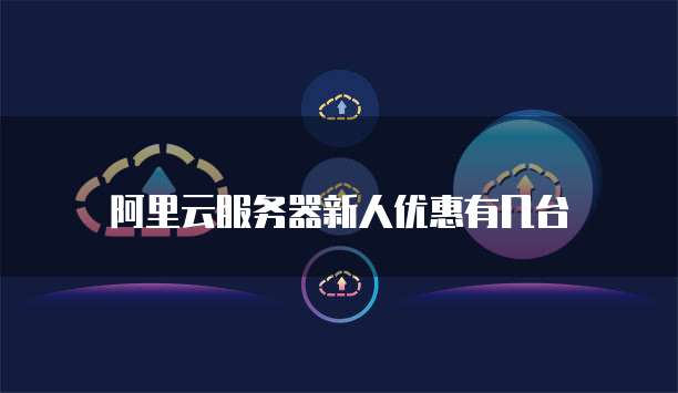 阿里云服务器新人优惠有几台