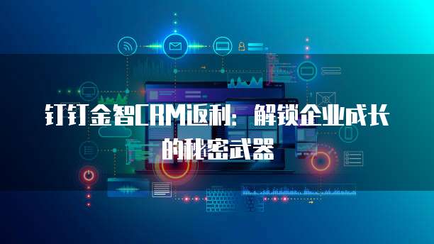 钉钉金智CRM返利:解锁企业成长的秘密武器