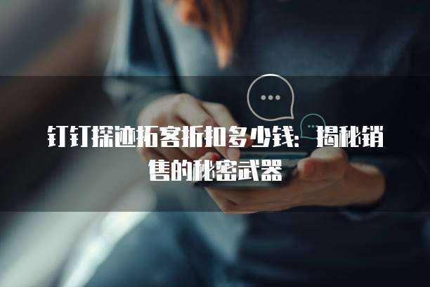 钉钉探迹拓客折扣多少钱:揭秘销售的秘密武器
