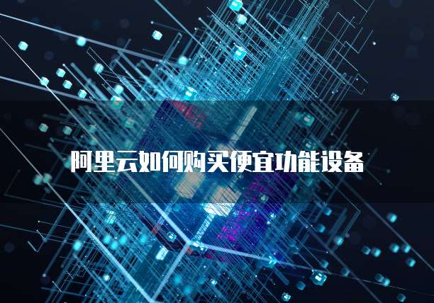 阿里云如何购买便宜功能设备