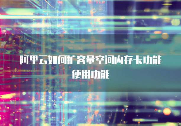阿里云如何扩容量空间内存卡功能使用功能
