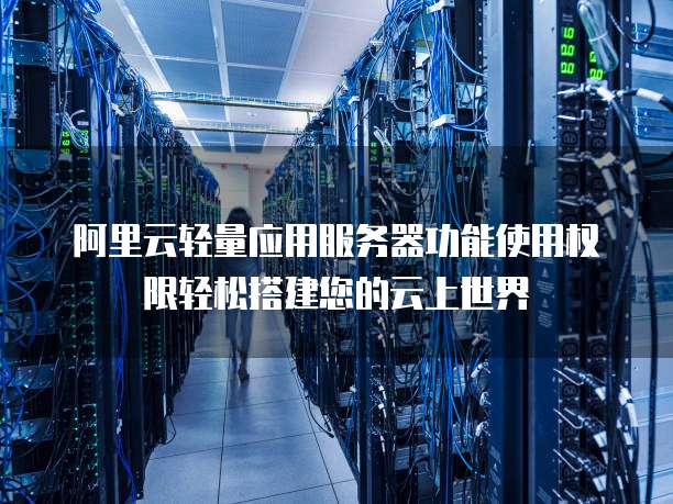阿里云轻量应用服务器功能使用权限轻松搭建您的云上世界