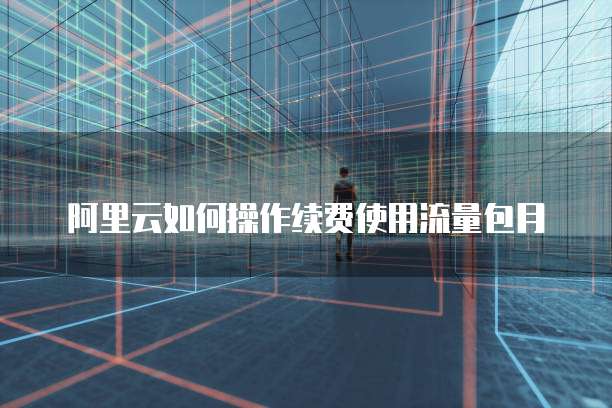 阿里云如何操作续费使用流量包月