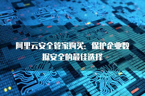 阿里云安全管家购买：保护企业数据安全的最佳选择