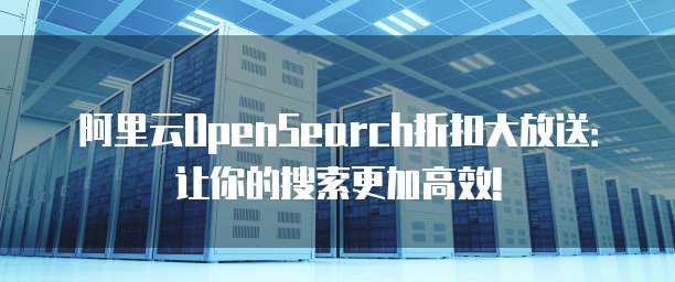 阿里云OpenSearch折扣大放送:让你的搜索更加高效!