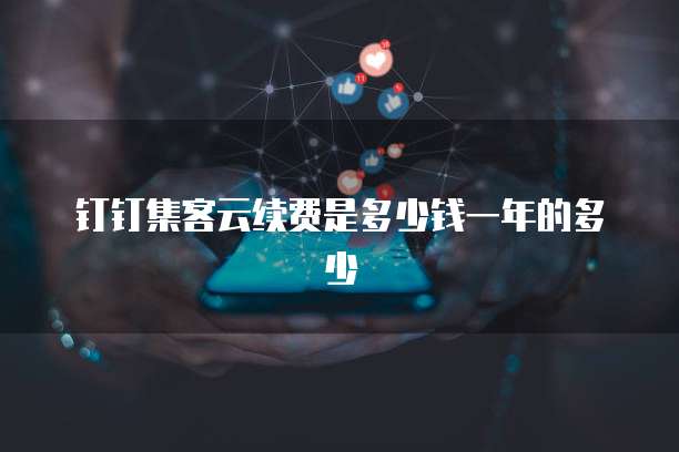 钉钉集客云续费是多少钱一年的多少