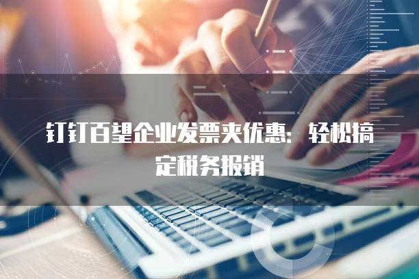 钉钉百望企业发票夹优惠:轻松搞定税务报销