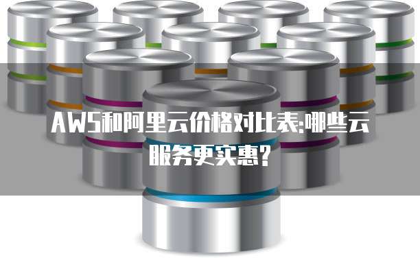 AWS和阿里云价格对比表:哪些云服务更实惠?