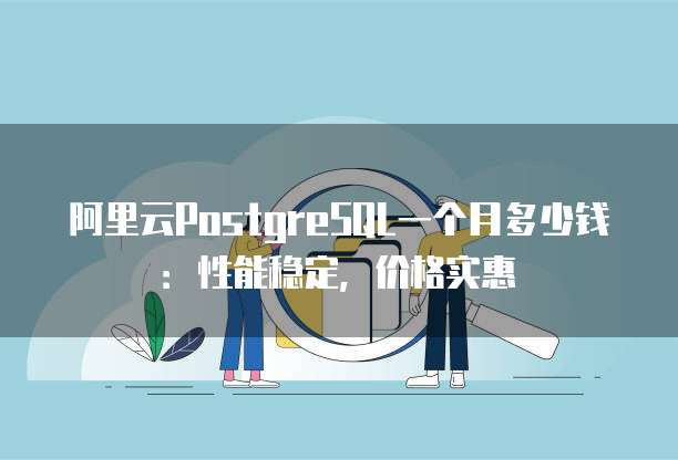 阿里云PostgreSQL一个月多少钱:性能稳定,价格实惠