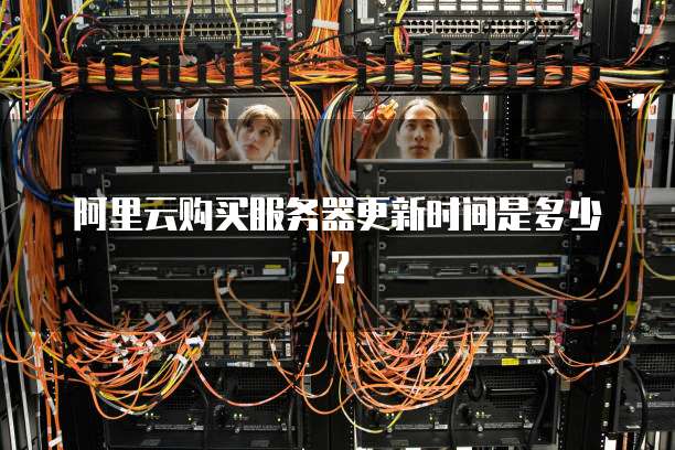 阿里云购买服务器更新时间是多少？