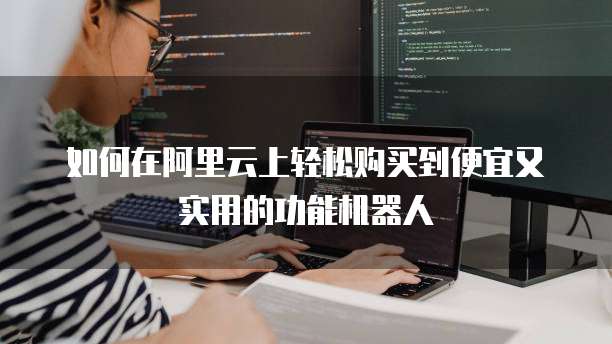 如何在阿里云上轻松购买到便宜又实用的功能机器人
