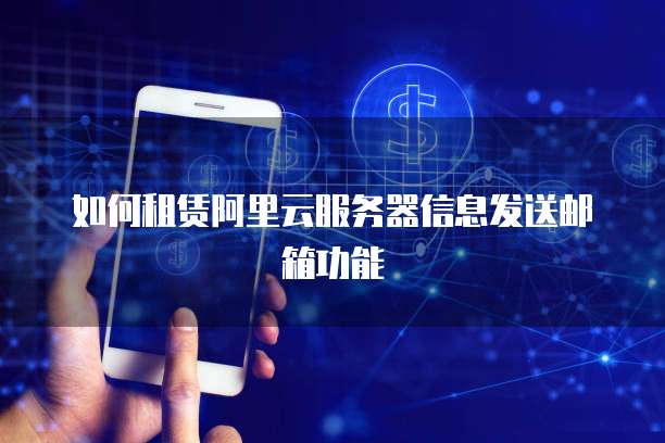 如何租赁阿里云服务器信息发送邮箱功能