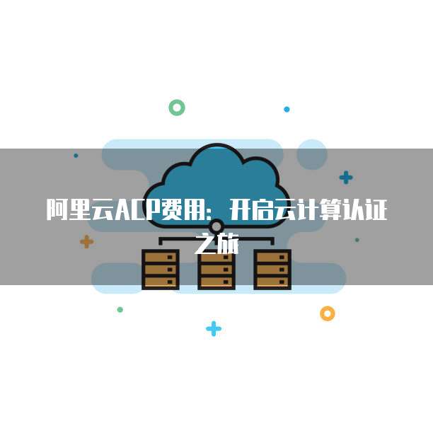 阿里云ACP费用:开启云计算认证之旅