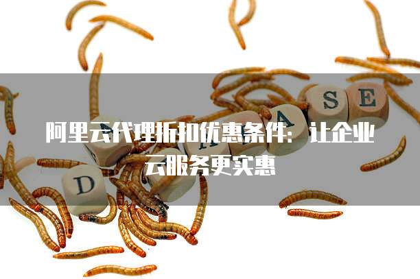 阿里云代理折扣优惠条件:让企业云服务更实惠