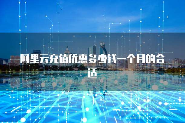 阿里云充值优惠多少钱一个月的合适