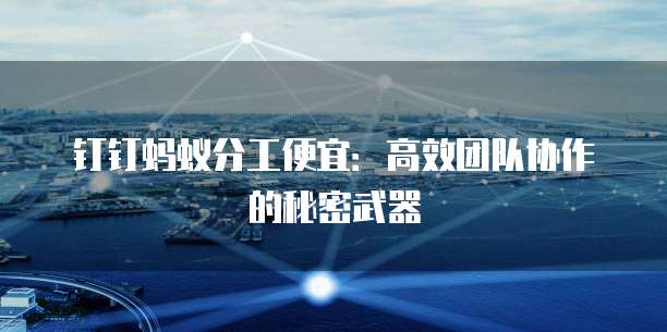 钉钉蚂蚁分工便宜:高效团队协作的秘密武器