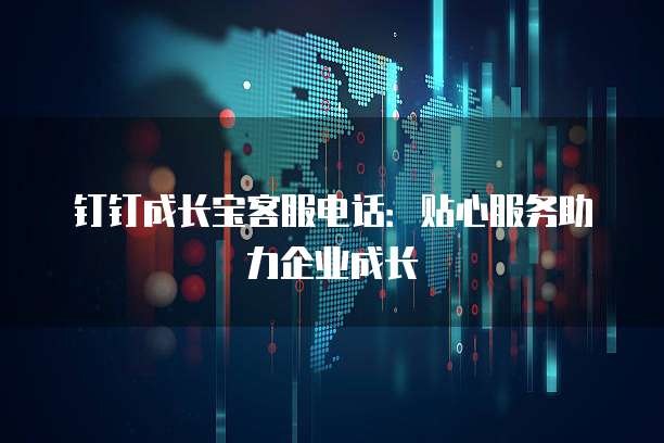 钉钉成长宝客服电话：贴心服务助力企业成长