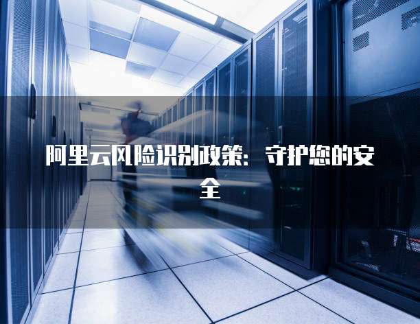 阿里云风险识别政策:守护您的安全