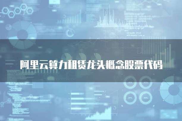 阿里云算力租赁龙头概念股票代码