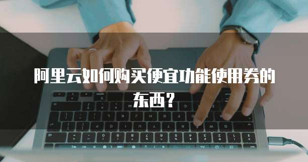 阿里云如何购买便宜功能使用券的东西?