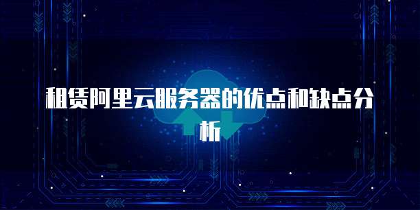 租赁阿里云服务器的优点和缺点分析