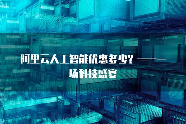 阿里云人工智能优惠多少？&mdash;&mdash;一场科技盛宴
