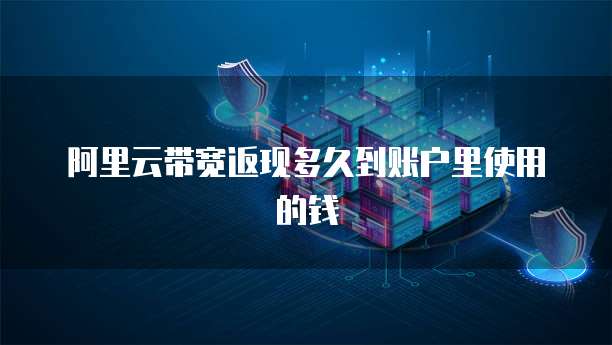 阿里云带宽返现多久到账户里使用的钱