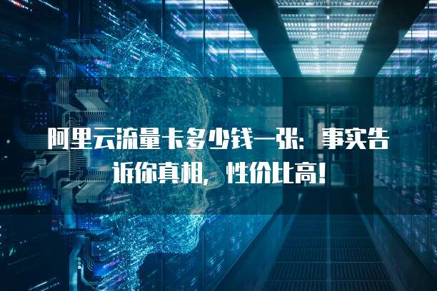 阿里云流量卡多少钱一张:事实告诉你真相,性价比高!