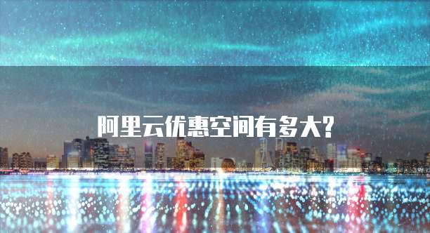 阿里云优惠空间有多大?