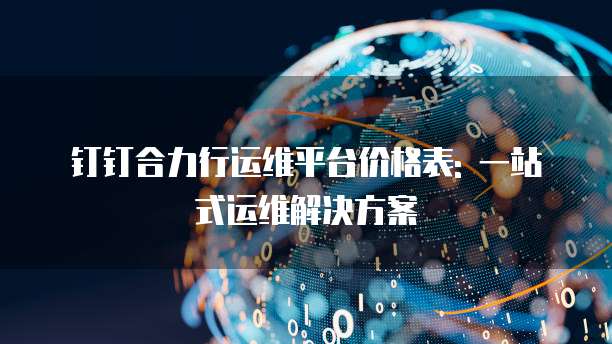 钉钉合力行运维平台价格表: 一站式运维解决方案