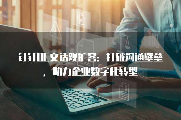 钉钉OC文话观扩容:打破沟通壁垒,助力企业数字化转型