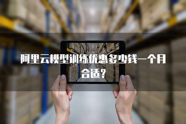 阿里云模型训练优惠多少钱一个月合适?