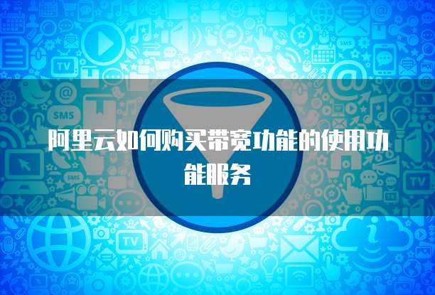 阿里云如何购买带宽功能的使用功能服务