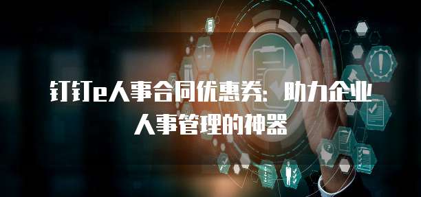 钉钉e人事合同优惠券:助力企业人事管理的神器